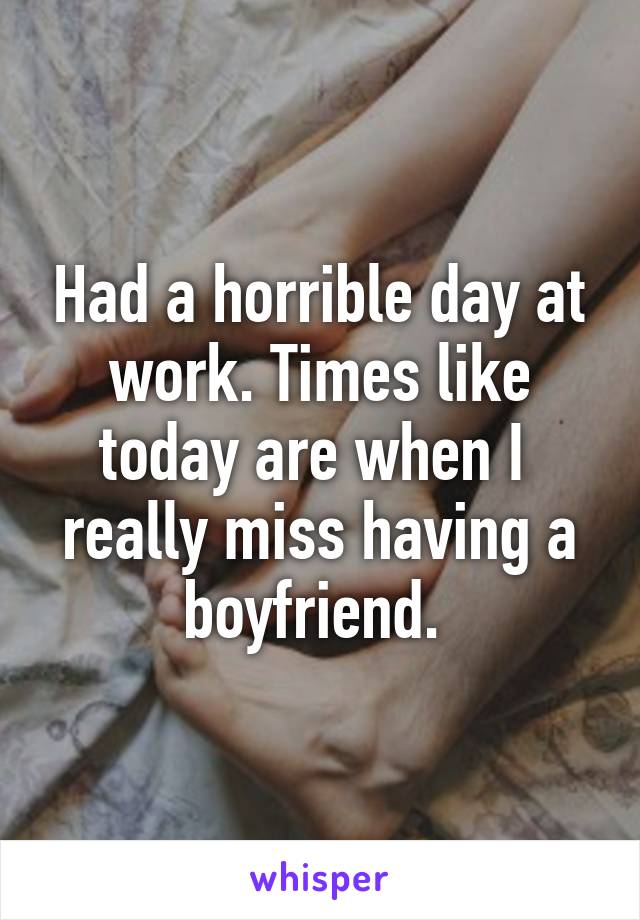 Had a horrible day at work. Times like today are when I  really miss having a boyfriend. 