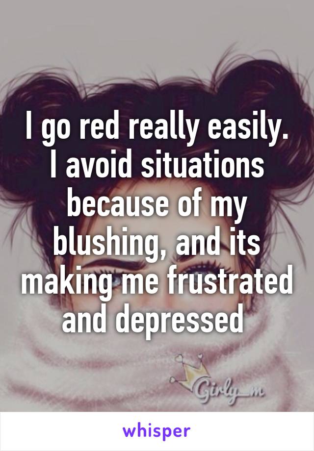 I go red really easily. I avoid situations because of my blushing, and its making me frustrated and depressed 