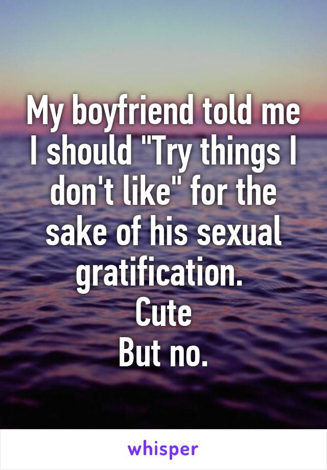 My boyfriend told me I should "Try things I don't like" for the sake of his sexual gratification. 
Cute
But no.