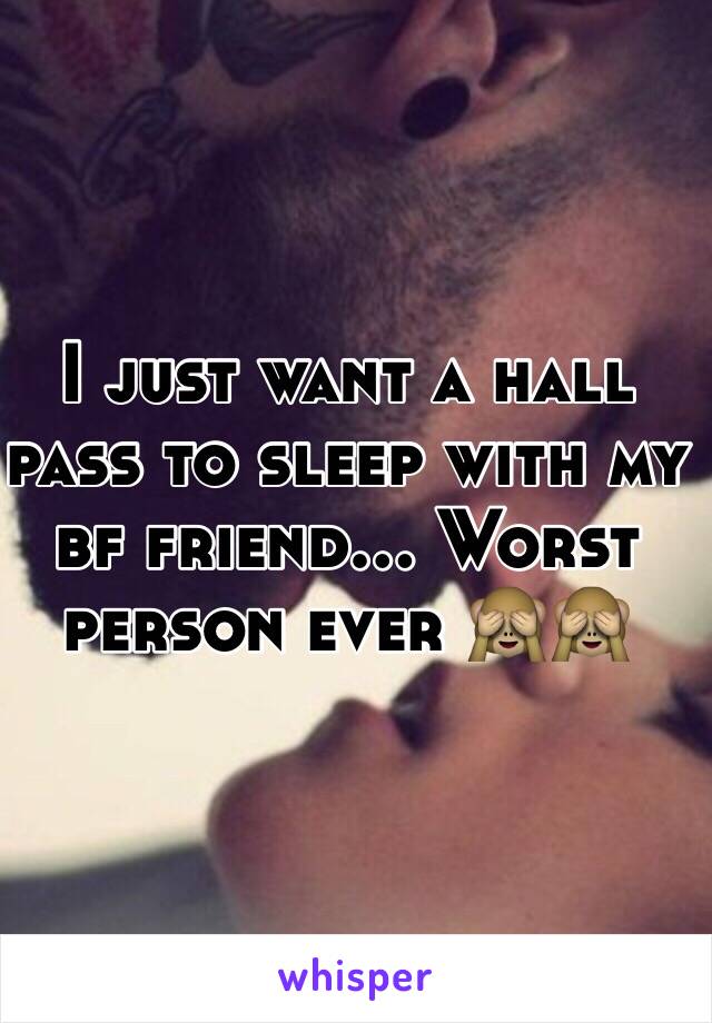 I just want a hall pass to sleep with my bf friend... Worst person ever 🙈🙈