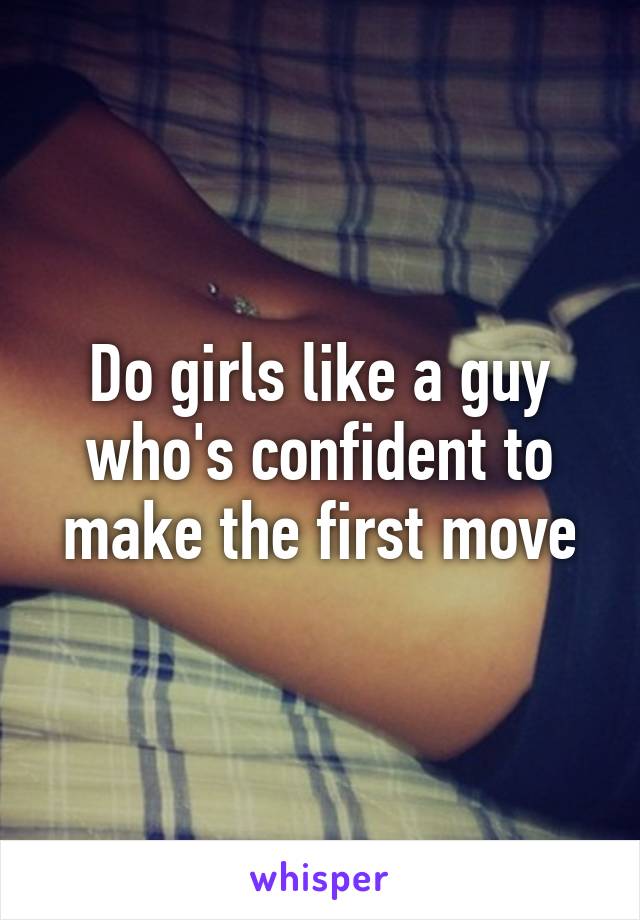 Do girls like a guy who's confident to make the first move