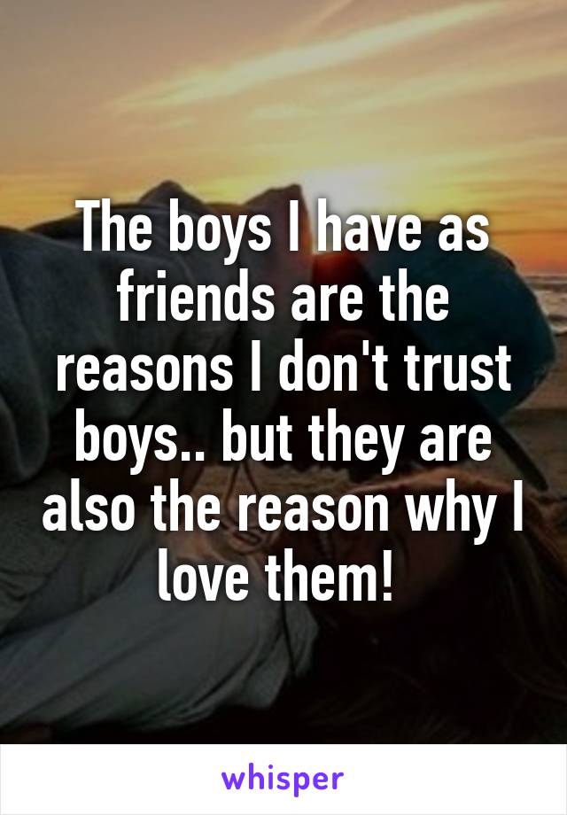 The boys I have as friends are the reasons I don't trust boys.. but they are also the reason why I love them! 