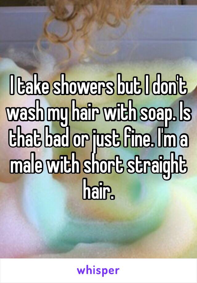 I take showers but I don't wash my hair with soap. Is that bad or just fine. I'm a male with short straight hair. 