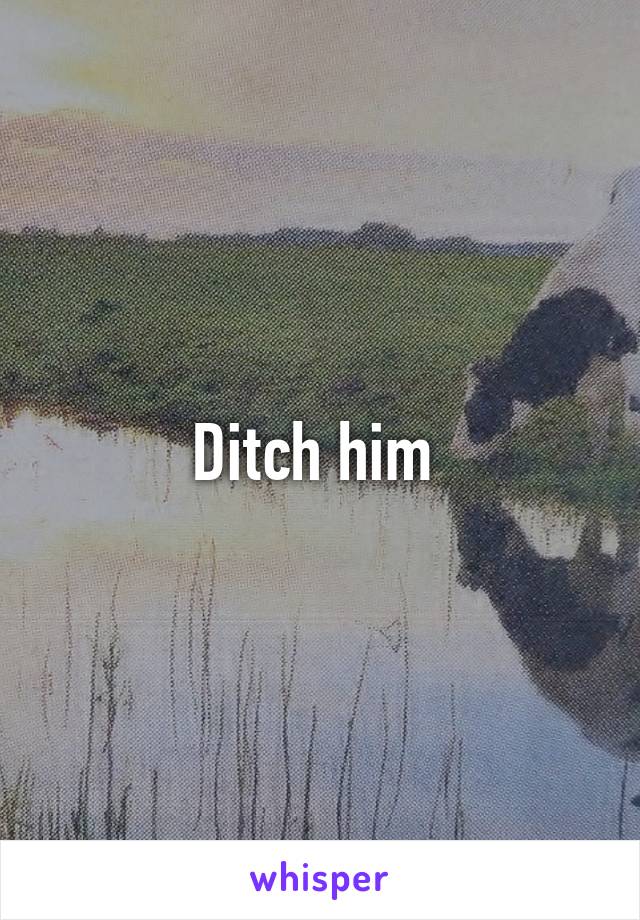 Ditch him 