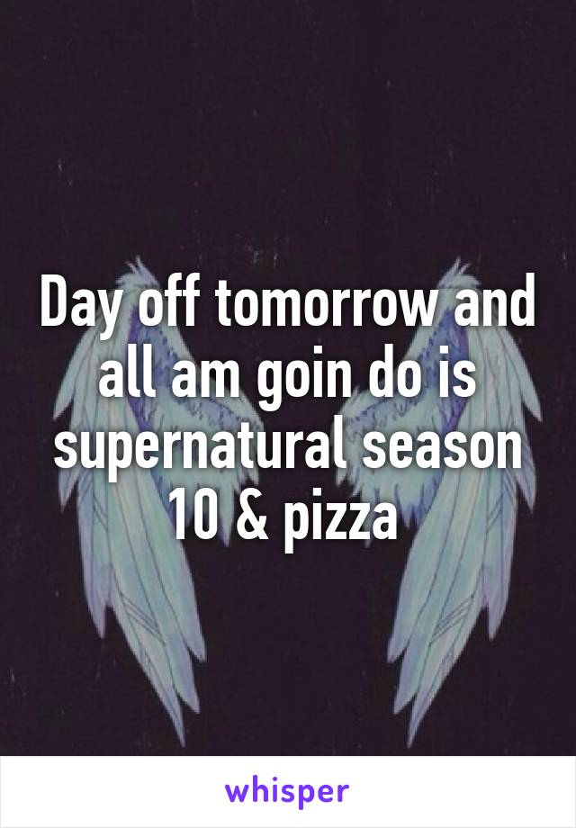 Day off tomorrow and all am goin do is supernatural season 10 & pizza 