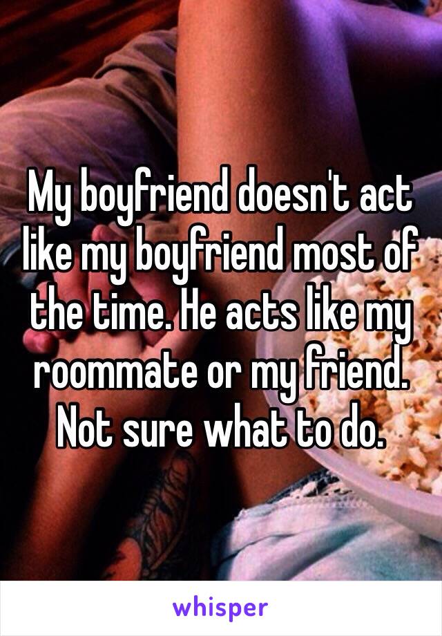 My boyfriend doesn't act like my boyfriend most of the time. He acts like my roommate or my friend. Not sure what to do. 