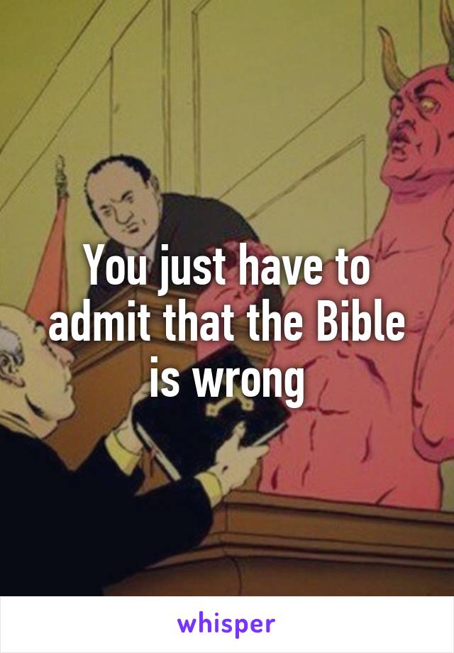 You just have to admit that the Bible is wrong