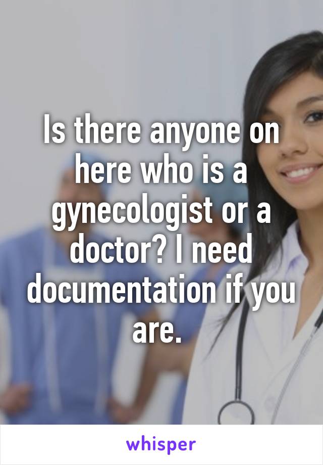 Is there anyone on here who is a gynecologist or a doctor? I need documentation if you are. 