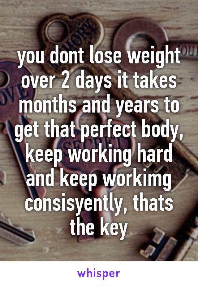 you dont lose weight over 2 days it takes months and years to get that perfect body, keep working hard and keep workimg consisyently, thats the key