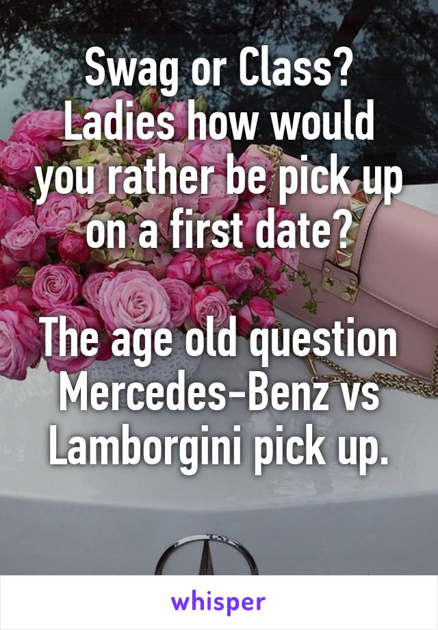 Swag or Class?
Ladies how would you rather be pick up on a first date?

The age old question Mercedes-Benz vs Lamborgini pick up.

