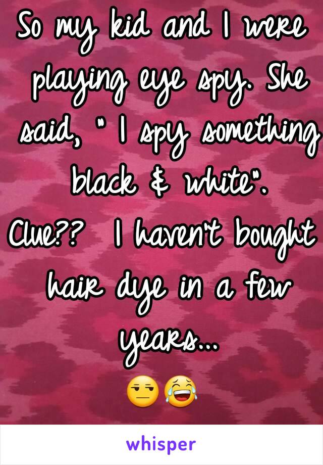 So my kid and I were playing eye spy. She said, " I spy something black & white".
Clue??  I haven't bought hair dye in a few years...
😒😂😒😂