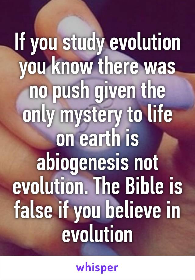 If you study evolution you know there was no push given the only mystery to life on earth is abiogenesis not evolution. The Bible is false if you believe in evolution