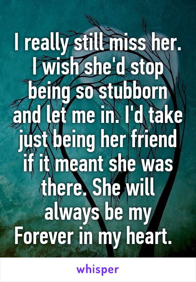 I really still miss her. I wish she'd stop being so stubborn and let me in. I'd take just being her friend if it meant she was there. She will always be my Forever in my heart.  