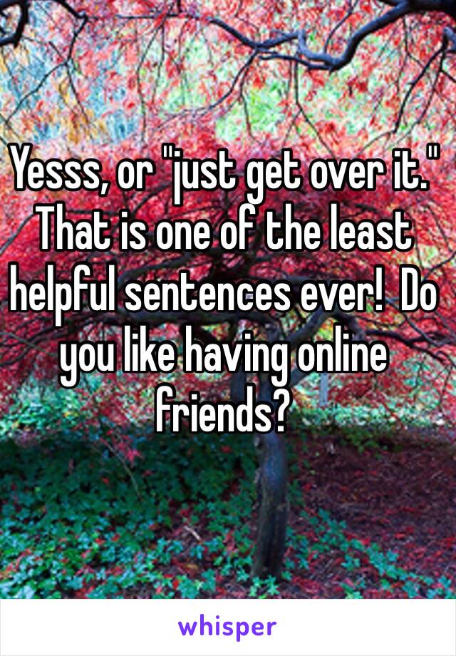 Yesss, or "just get over it."  That is one of the least helpful sentences ever!  Do you like having online friends?