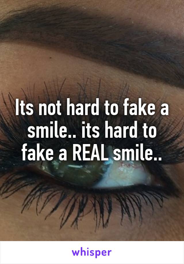 Its not hard to fake a smile.. its hard to fake a REAL smile..