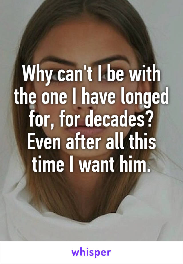 Why can't I be with the one I have longed for, for decades? Even after all this time I want him.
