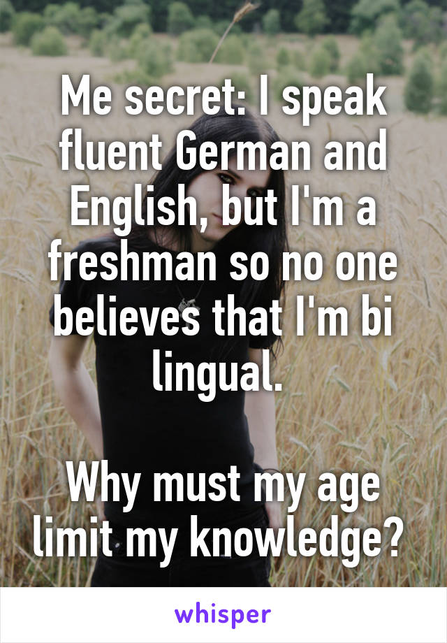 Me secret: I speak fluent German and English, but I'm a freshman so no one believes that I'm bi lingual. 

Why must my age limit my knowledge? 