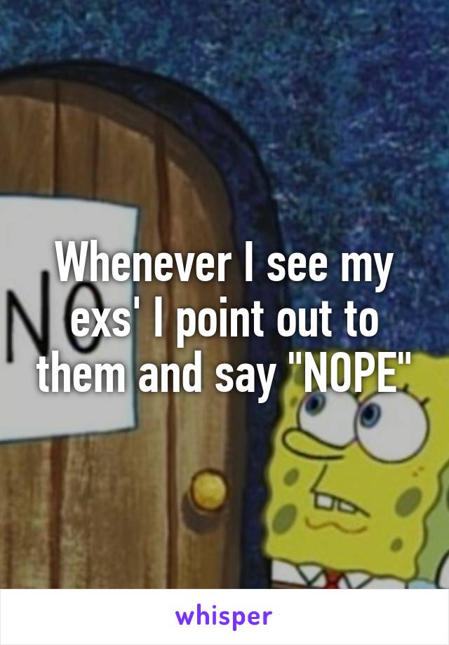 Whenever I see my exs' I point out to them and say "NOPE"