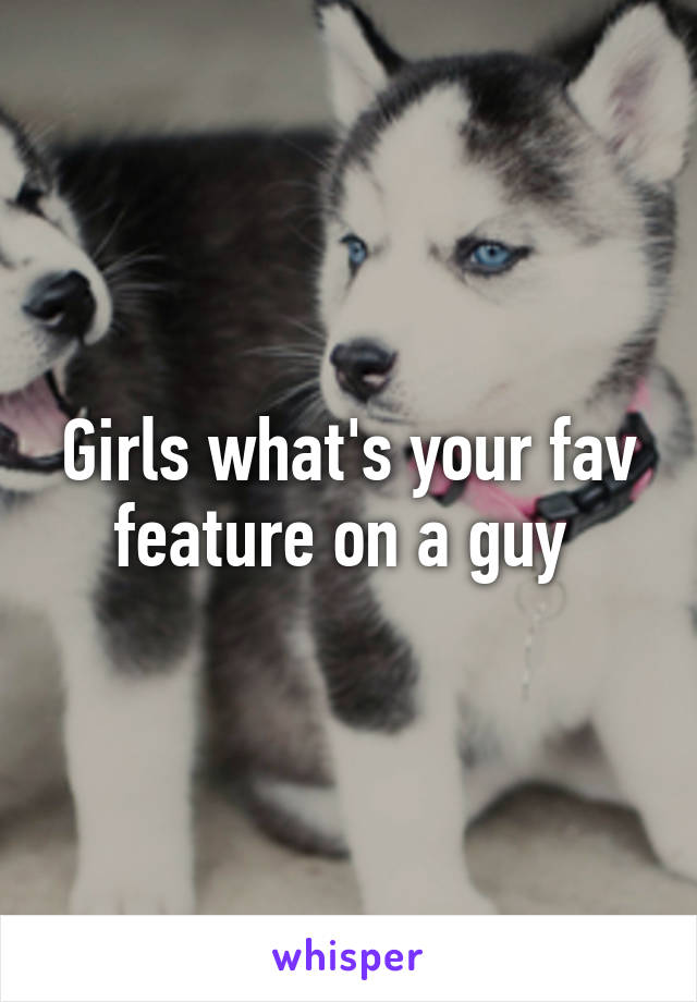 Girls what's your fav feature on a guy 