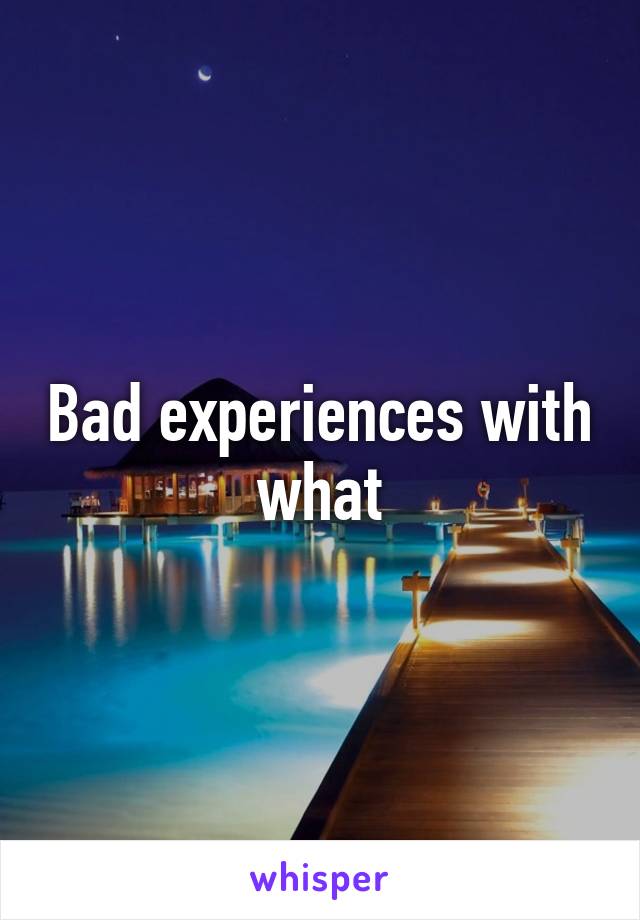 Bad experiences with what