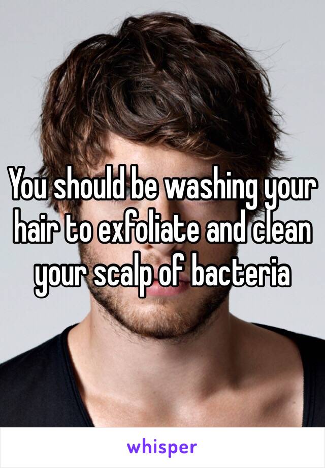 You should be washing your hair to exfoliate and clean your scalp of bacteria