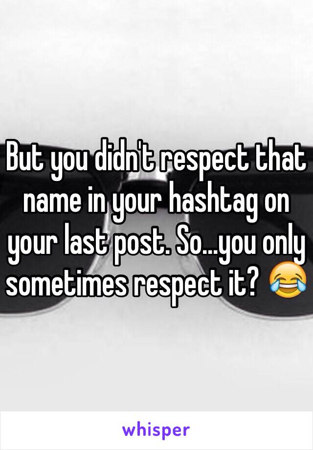 But you didn't respect that name in your hashtag on your last post. So...you only sometimes respect it? 😂