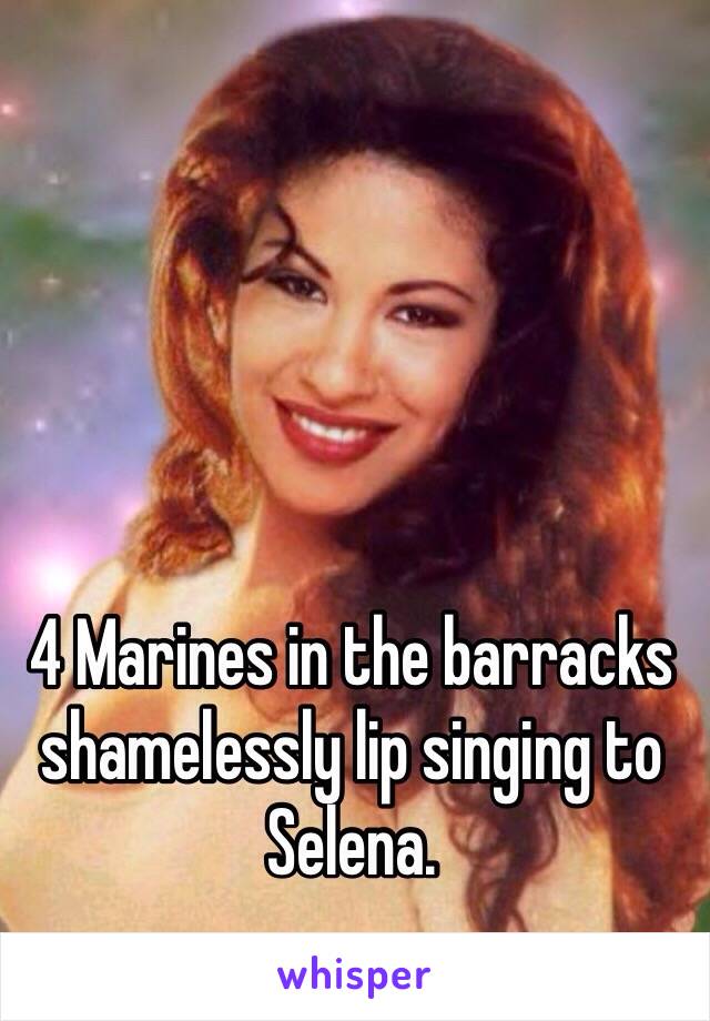 4 Marines in the barracks shamelessly lip singing to Selena. 
