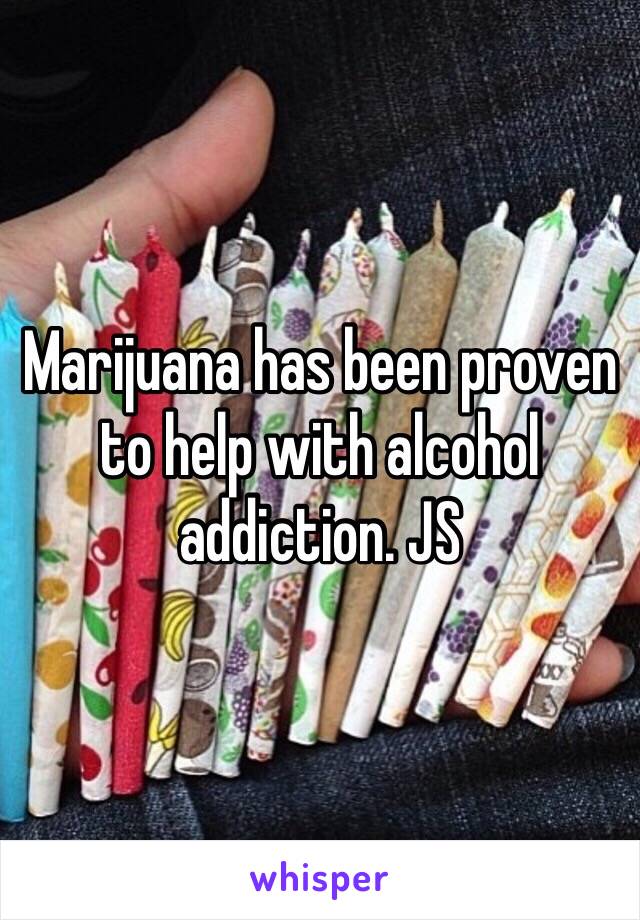 Marijuana has been proven to help with alcohol addiction. JS