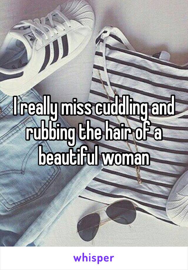 I really miss cuddling and rubbing the hair of a beautiful woman 