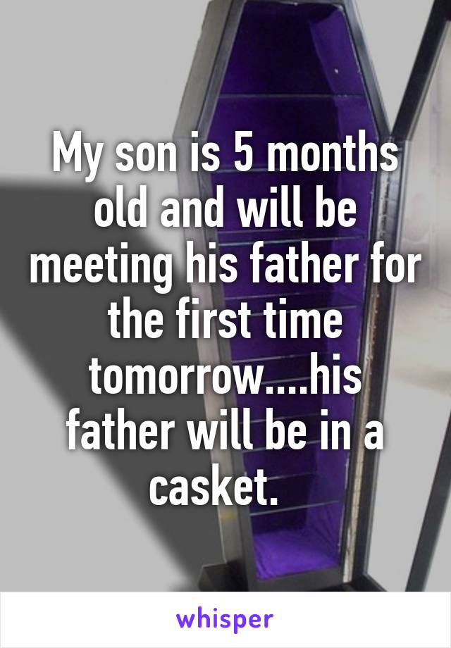 My son is 5 months old and will be meeting his father for the first time tomorrow....his father will be in a casket.  