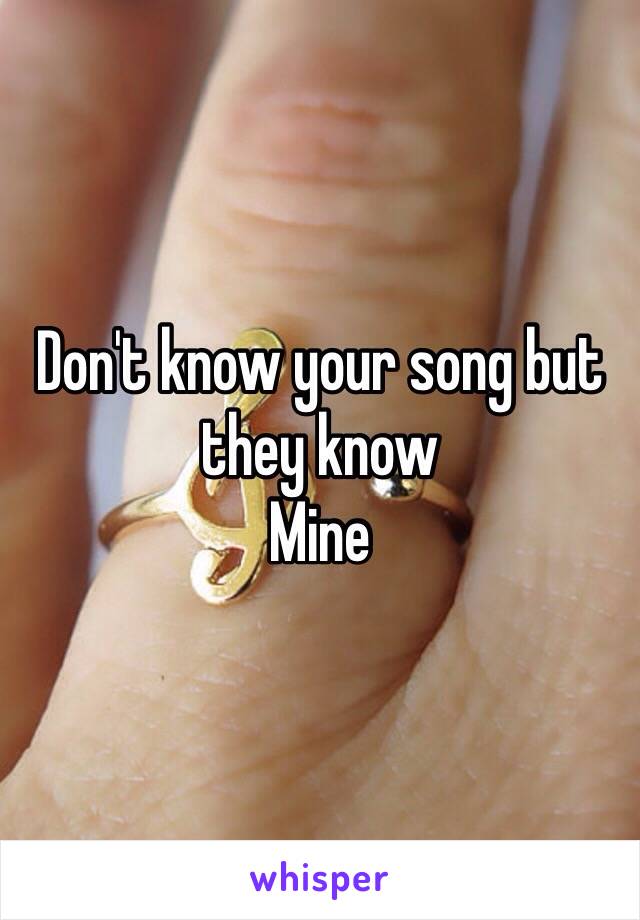 Don't know your song but they know
Mine