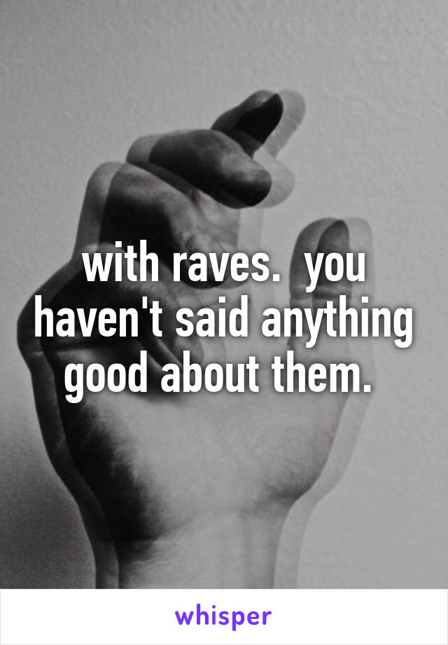 with raves.  you haven't said anything good about them. 