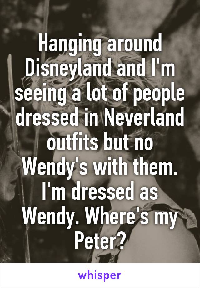 Hanging around Disneyland and I'm seeing a lot of people dressed in Neverland outfits but no Wendy's with them. I'm dressed as Wendy. Where's my Peter?