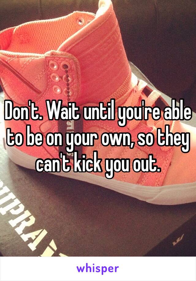 Don't. Wait until you're able to be on your own, so they can't kick you out.