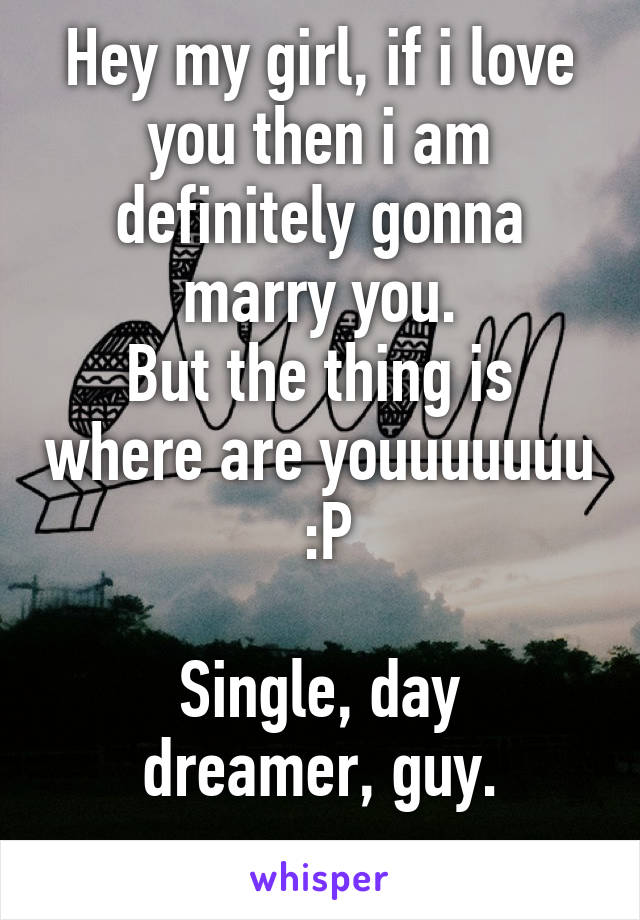 Hey my girl, if i love you then i am definitely gonna marry you.
But the thing is where are youuuuuuu  :P

Single, day dreamer, guy.
