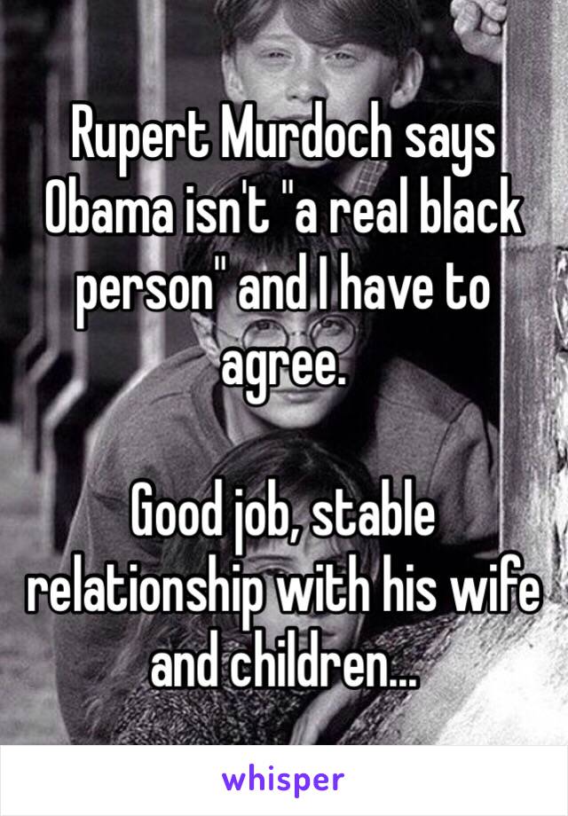 Rupert Murdoch says Obama isn't "a real black person" and I have to agree.

Good job, stable relationship with his wife and children...