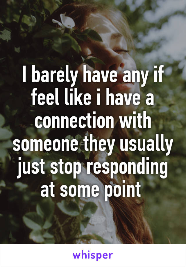 I barely have any if feel like i have a connection with someone they usually just stop responding at some point 