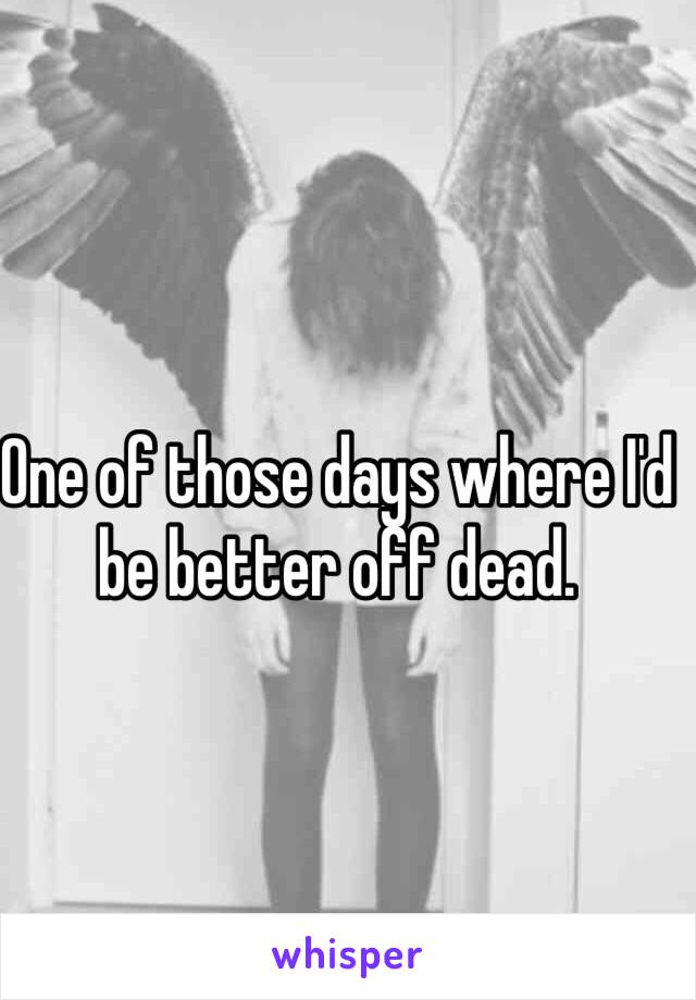 One of those days where I'd be better off dead. 