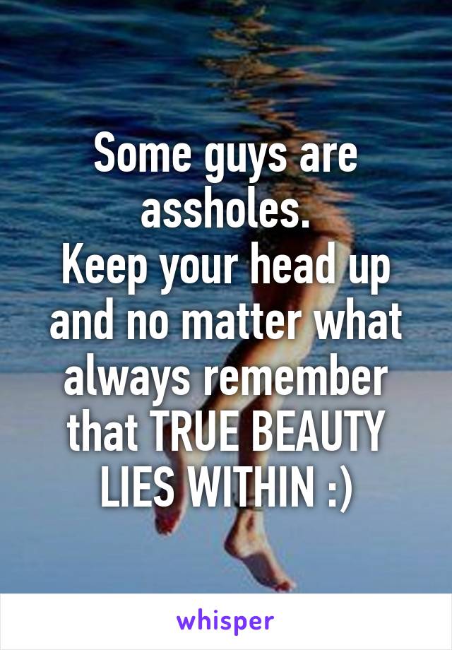 Some guys are assholes.
Keep your head up and no matter what always remember that TRUE BEAUTY LIES WITHIN :)