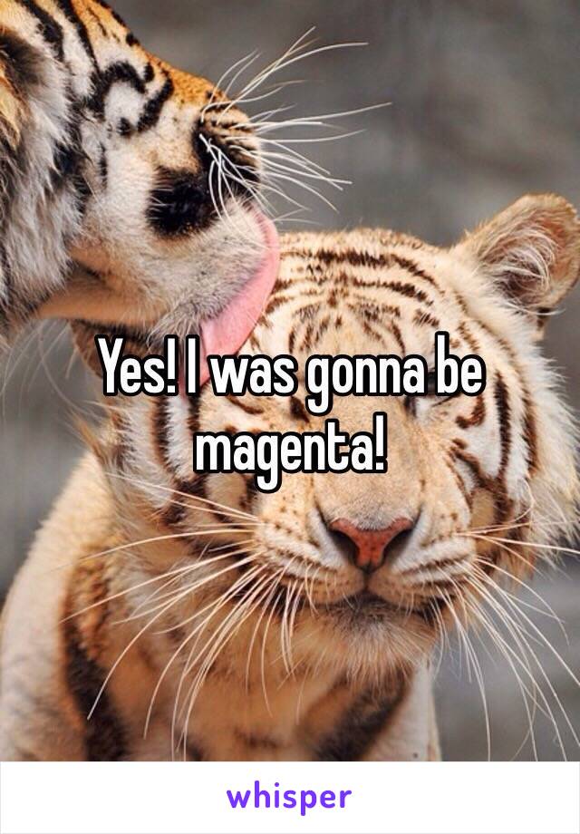 Yes! I was gonna be magenta!