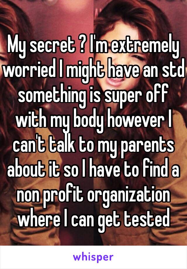 My secret ? I'm extremely worried I might have an std something is super off with my body however I can't talk to my parents about it so I have to find a non profit organization where I can get tested