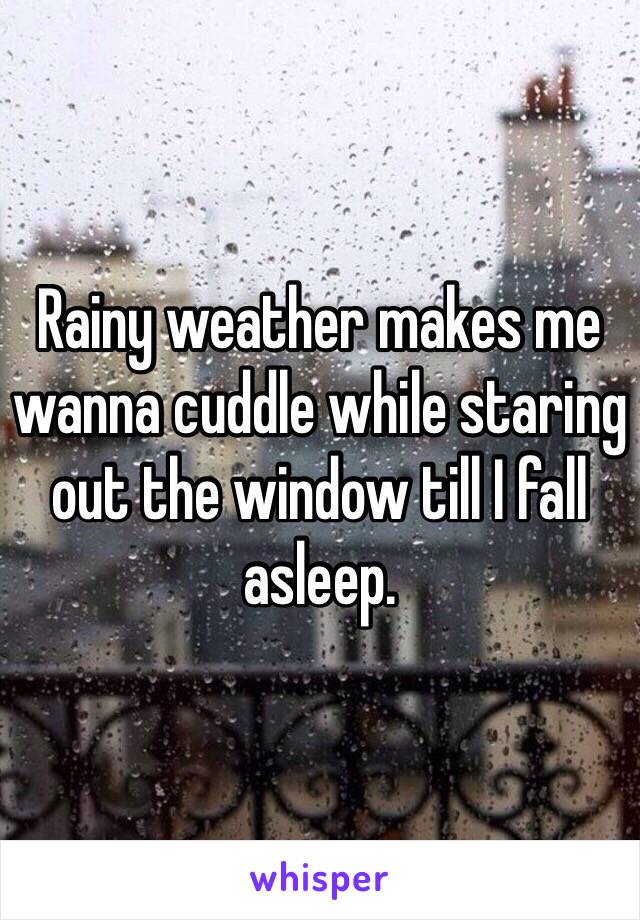 Rainy weather makes me wanna cuddle while staring out the window till I fall asleep.