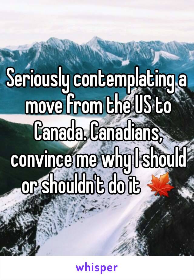 Seriously contemplating a move from the US to Canada. Canadians, convince me why I should or shouldn't do it 🍁