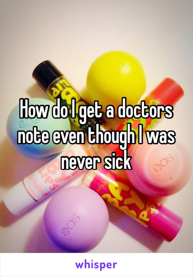 How do I get a doctors note even though I was never sick 