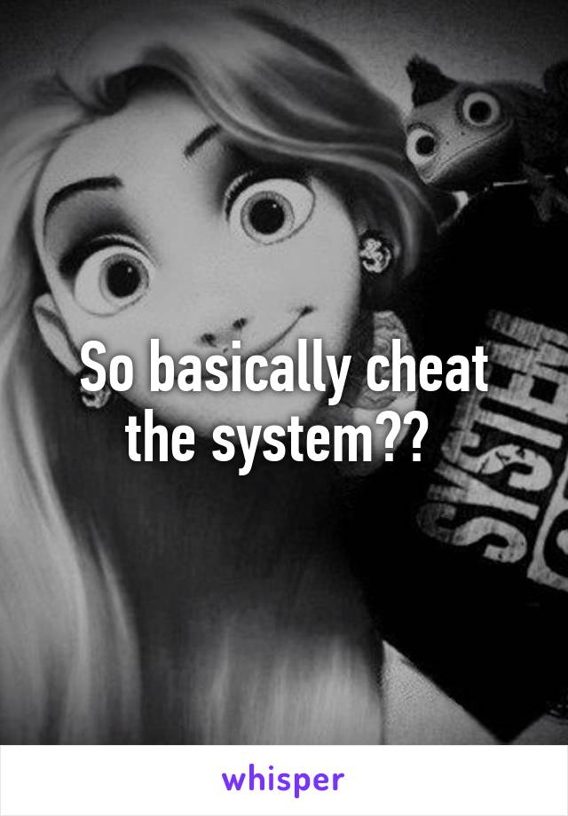 So basically cheat the system?? 