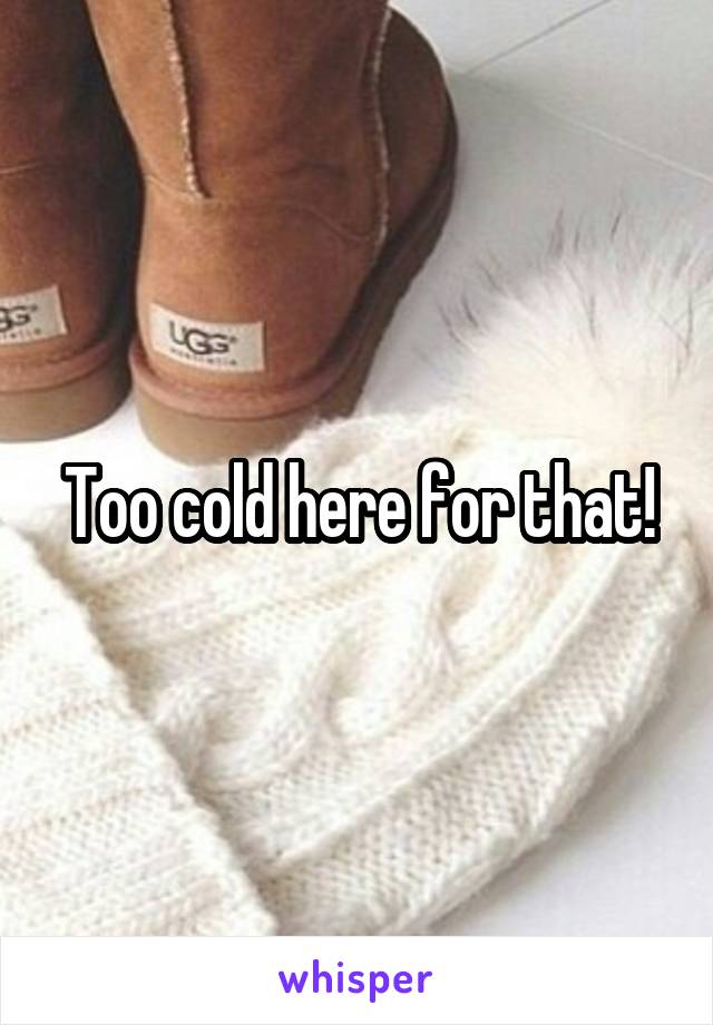 Too cold here for that!