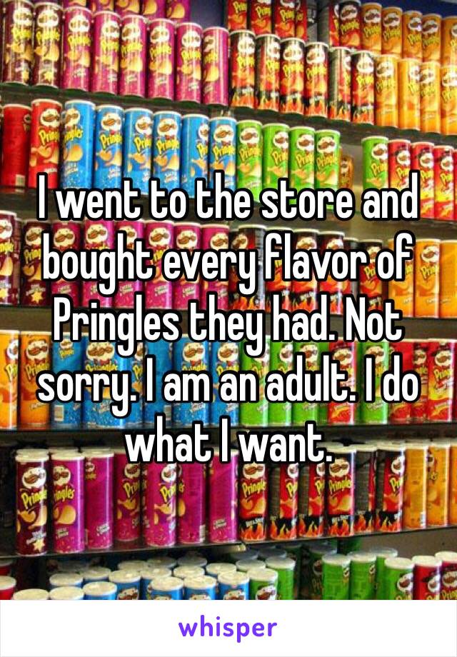 I went to the store and bought every flavor of Pringles they had. Not sorry. I am an adult. I do what I want.