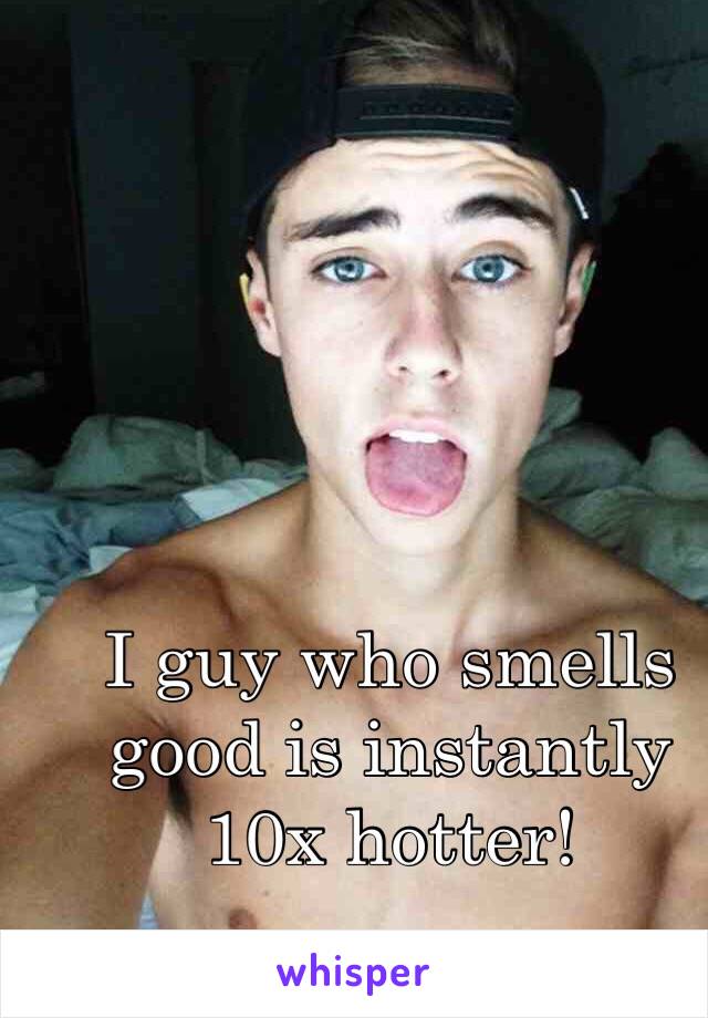 I guy who smells good is instantly 10x hotter! 