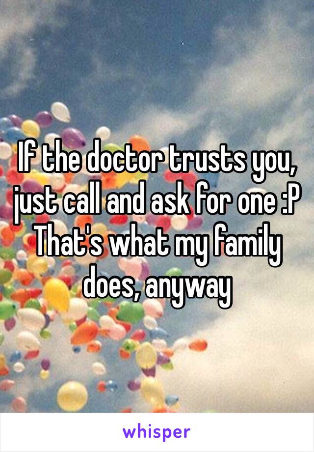 If the doctor trusts you, just call and ask for one :P That's what my family does, anyway