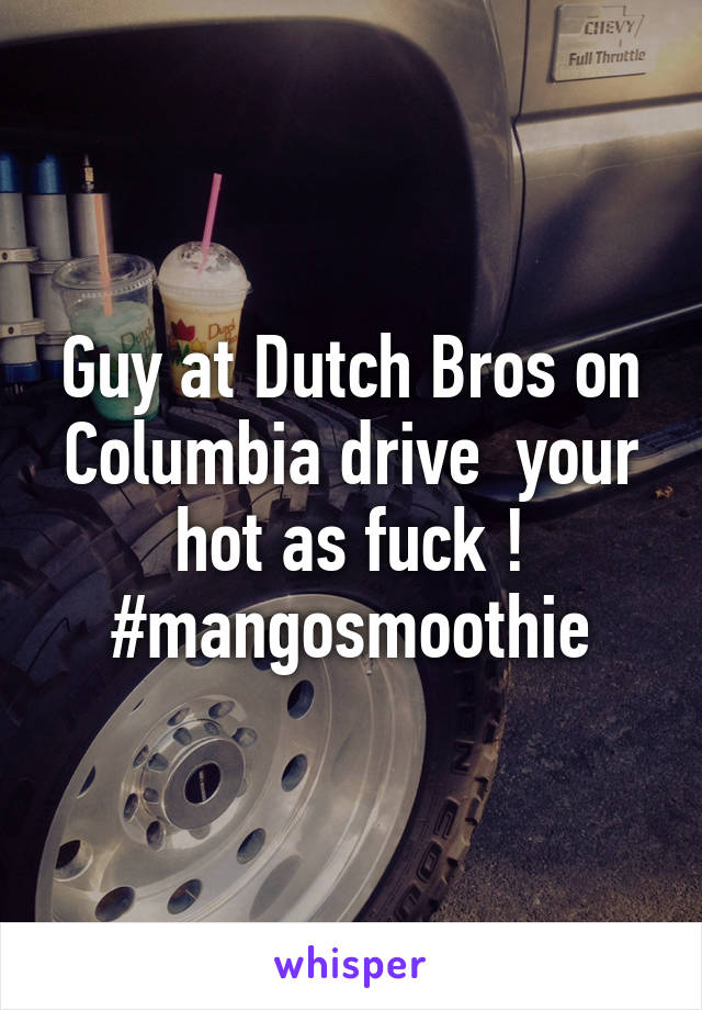 Guy at Dutch Bros on Columbia drive  your hot as fuck ! #mangosmoothie